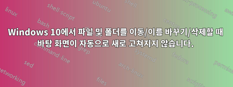 Windows 10에서 파일 및 폴더를 이동/이름 바꾸기/삭제할 때 바탕 화면이 자동으로 새로 고쳐지지 않습니다.