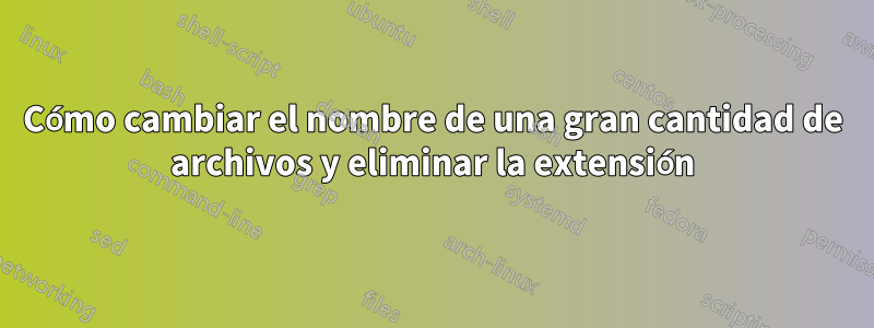 Cómo cambiar el nombre de una gran cantidad de archivos y eliminar la extensión