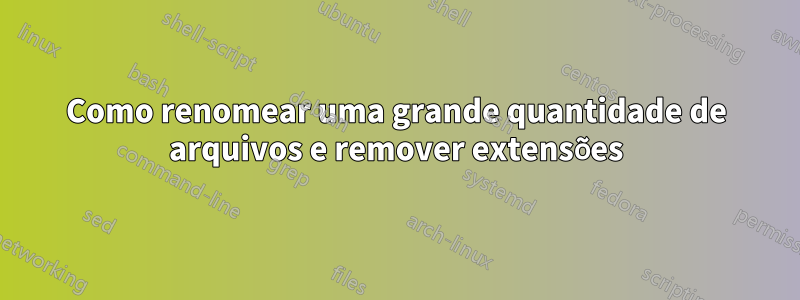 Como renomear uma grande quantidade de arquivos e remover extensões