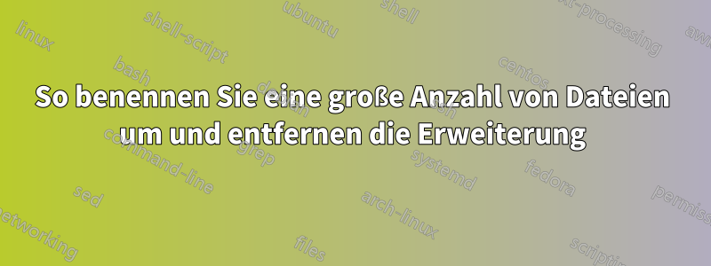 So benennen Sie eine große Anzahl von Dateien um und entfernen die Erweiterung