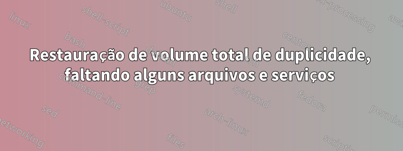 Restauração de volume total de duplicidade, faltando alguns arquivos e serviços