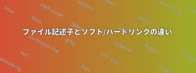 ファイル記述子とソフト/ハードリンクの違い