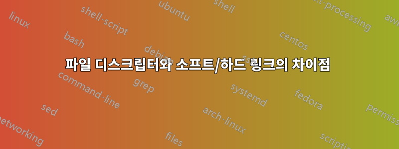 파일 디스크립터와 소프트/하드 링크의 차이점