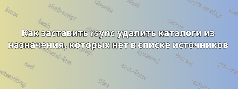 Как заставить rsync удалить каталоги из назначения, которых нет в списке источников