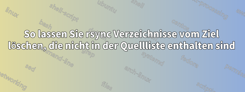 So lassen Sie rsync Verzeichnisse vom Ziel löschen, die nicht in der Quellliste enthalten sind