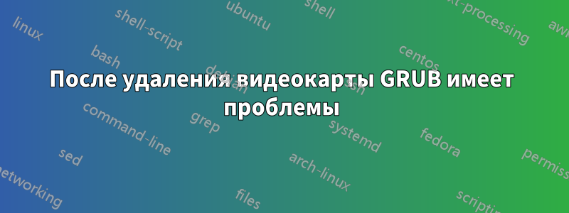 После удаления видеокарты GRUB имеет проблемы
