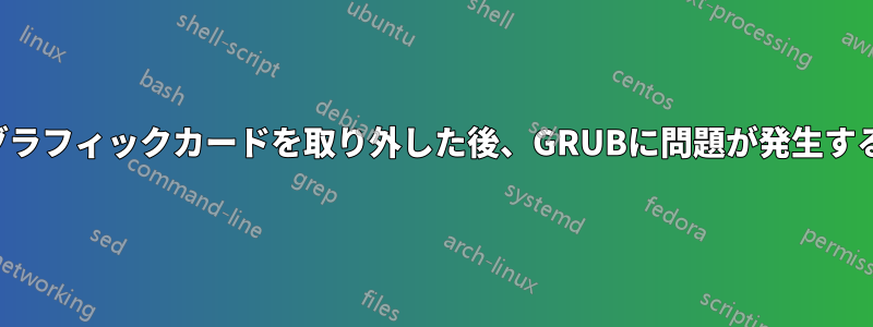 グラフィックカードを取り外した後、GRUBに問題が発生する