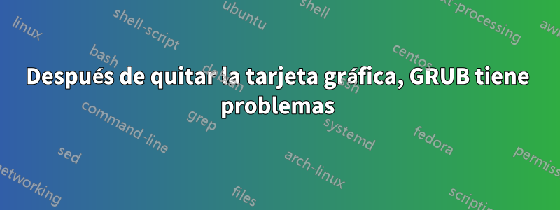 Después de quitar la tarjeta gráfica, GRUB tiene problemas
