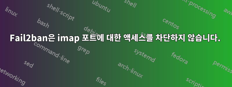 Fail2ban은 imap 포트에 대한 액세스를 차단하지 않습니다.