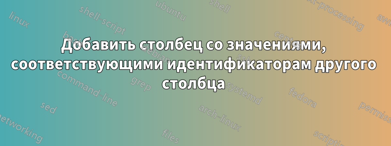 Добавить столбец со значениями, соответствующими идентификаторам другого столбца