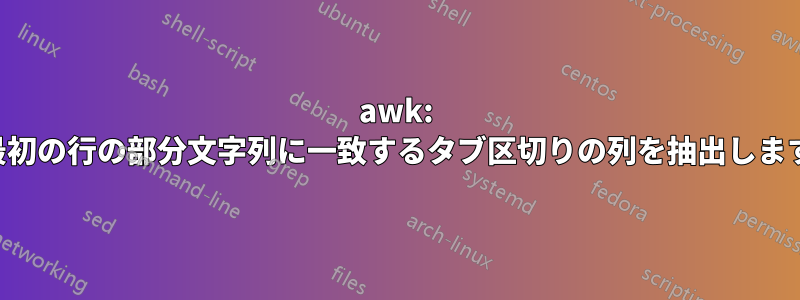 awk: 最初の行の部分文字列に一致するタブ区切りの列を抽出します