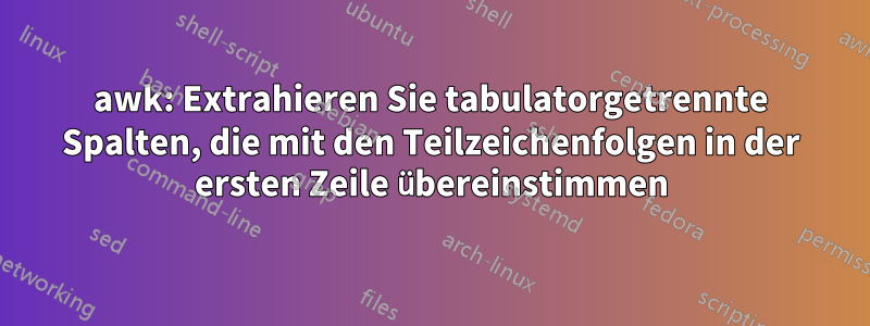 awk: Extrahieren Sie tabulatorgetrennte Spalten, die mit den Teilzeichenfolgen in der ersten Zeile übereinstimmen