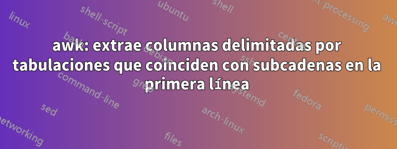 awk: extrae columnas delimitadas por tabulaciones que coinciden con subcadenas en la primera línea