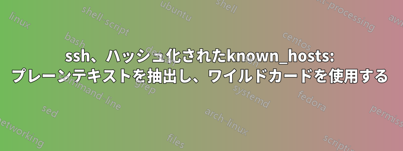 ssh、ハッシュ化されたknown_hosts: プレーンテキストを抽出し、ワイルドカードを使用する
