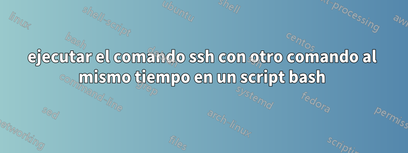 ejecutar el comando ssh con otro comando al mismo tiempo en un script bash