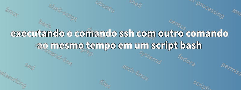 executando o comando ssh com outro comando ao mesmo tempo em um script bash
