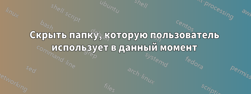 Скрыть папку, которую пользователь использует в данный момент