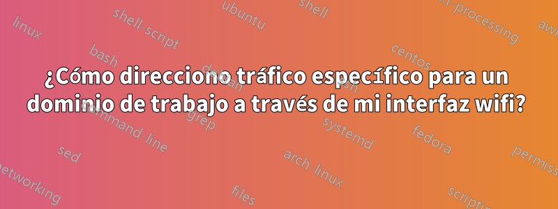 ¿Cómo direcciono tráfico específico para un dominio de trabajo a través de mi interfaz wifi?