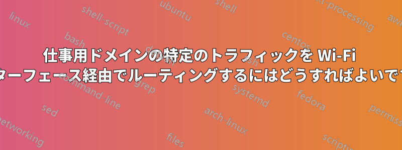仕事用ドメインの特定のトラフィックを Wi-Fi インターフェース経由でルーティングするにはどうすればよいですか?