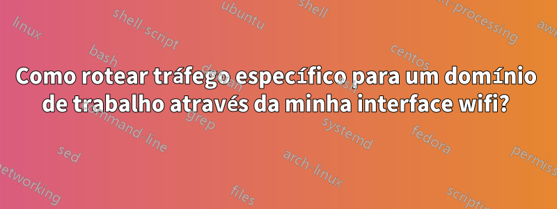 Como rotear tráfego específico para um domínio de trabalho através da minha interface wifi?