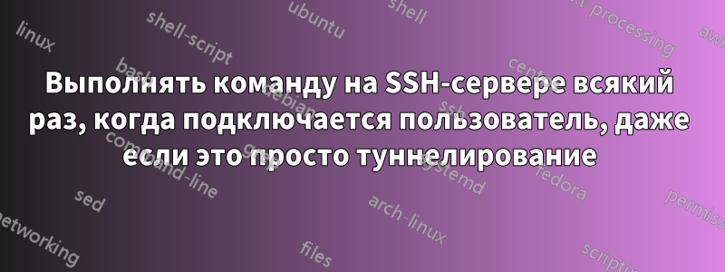 Выполнять команду на SSH-сервере всякий раз, когда подключается пользователь, даже если это просто туннелирование