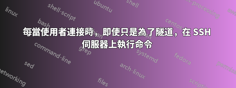 每當使用者連接時,即使只是為了隧道,在 SSH 伺服器上執行命令