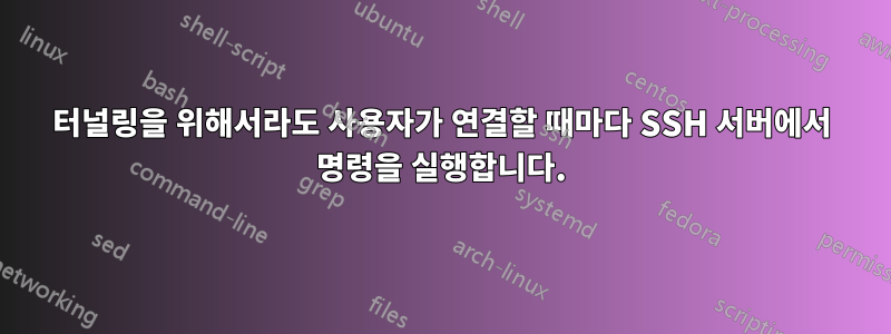 터널링을 위해서라도 사용자가 연결할 때마다 SSH 서버에서 명령을 실행합니다.