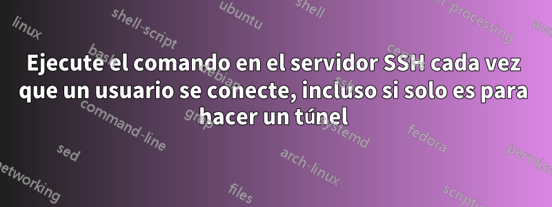 Ejecute el comando en el servidor SSH cada vez que un usuario se conecte, incluso si solo es para hacer un túnel