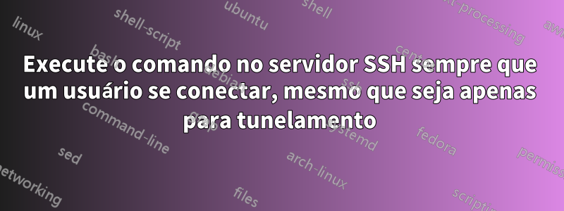 Execute o comando no servidor SSH sempre que um usuário se conectar, mesmo que seja apenas para tunelamento