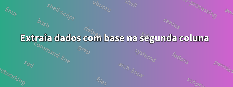 Extraia dados com base na segunda coluna
