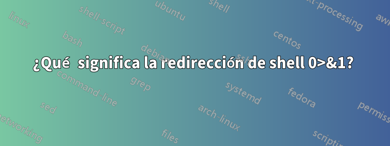 ¿Qué significa la redirección de shell 0>&1?