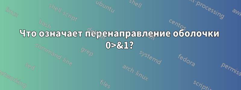 Что означает перенаправление оболочки 0>&1?