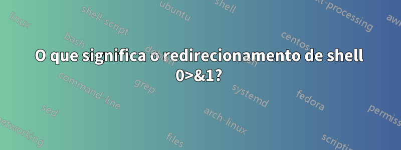 O que significa o redirecionamento de shell 0>&1?