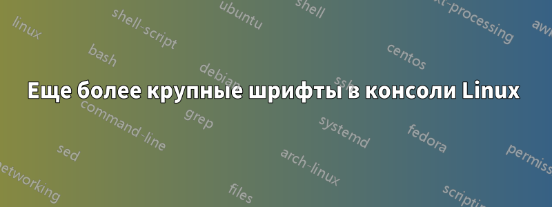 Еще более крупные шрифты в консоли Linux