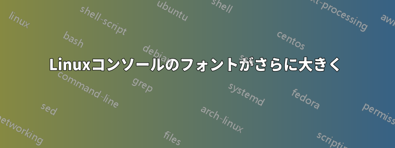 Linuxコンソールのフォントがさらに大きく