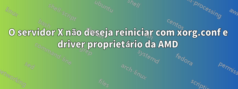 O servidor X não deseja reiniciar com xorg.conf e driver proprietário da AMD