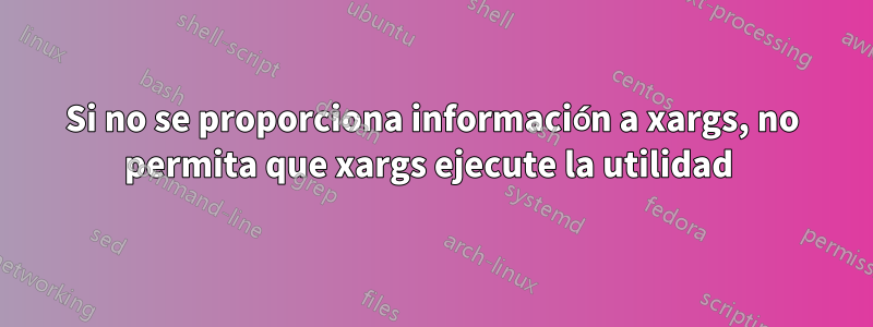 Si no se proporciona información a xargs, no permita que xargs ejecute la utilidad 