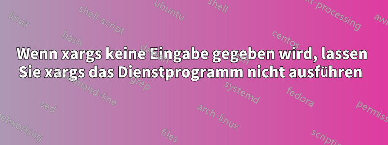 Wenn xargs keine Eingabe gegeben wird, lassen Sie xargs das Dienstprogramm nicht ausführen 