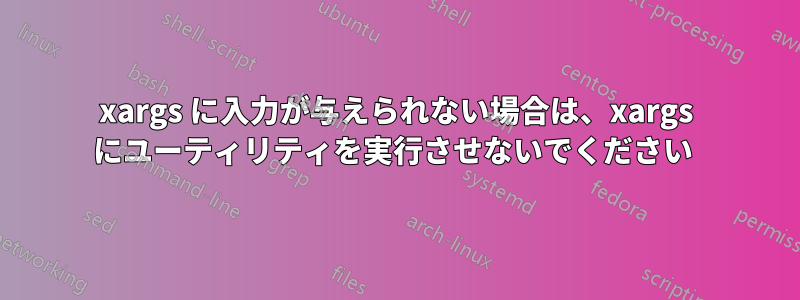 xargs に入力が与えられない場合は、xargs にユーティリティを実行させないでください 