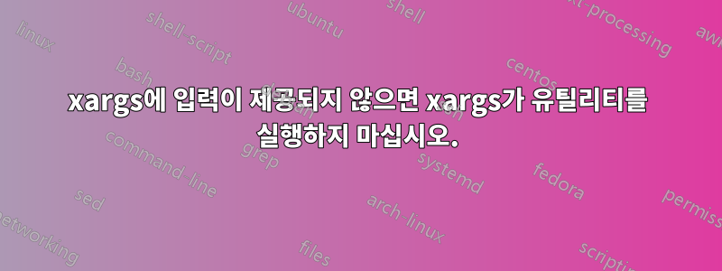 xargs에 입력이 제공되지 않으면 xargs가 유틸리티를 실행하지 마십시오.