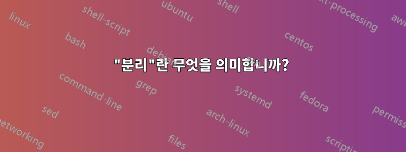 "분리"란 무엇을 의미합니까?