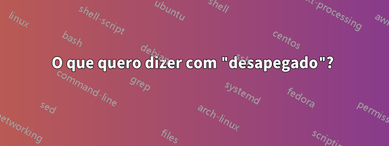 O que quero dizer com "desapegado"?