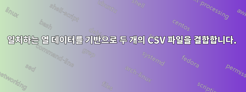 일치하는 열 데이터를 기반으로 두 개의 CSV 파일을 결합합니다.