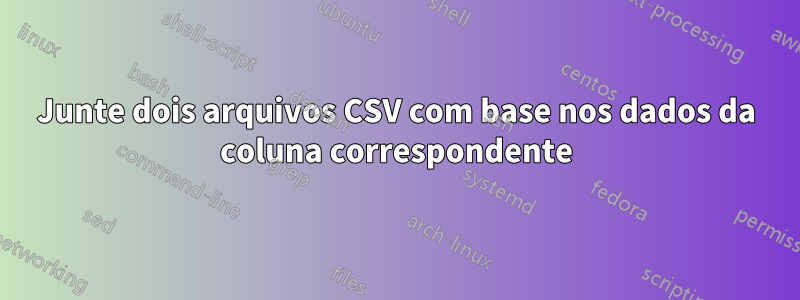 Junte dois arquivos CSV com base nos dados da coluna correspondente