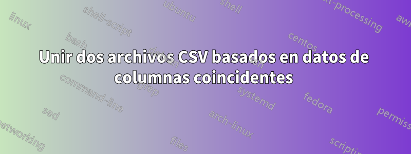 Unir dos archivos CSV basados ​​en datos de columnas coincidentes