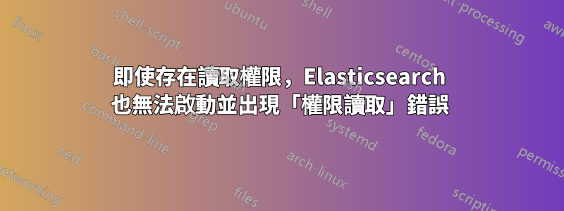 即使存在讀取權限，Elasticsearch 也無法啟動並出現「權限讀取」錯誤