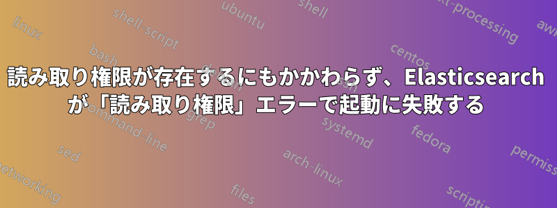 読み取り権限が存在するにもかかわらず、Elasticsearch が「読み取り権限」エラーで起動に失敗する