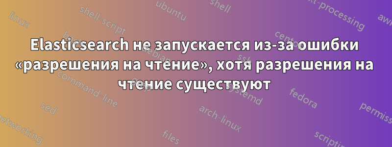 Elasticsearch не запускается из-за ошибки «разрешения на чтение», хотя разрешения на чтение существуют