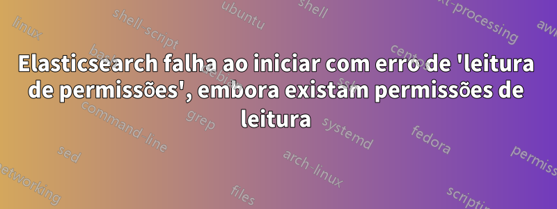 Elasticsearch falha ao iniciar com erro de 'leitura de permissões', embora existam permissões de leitura