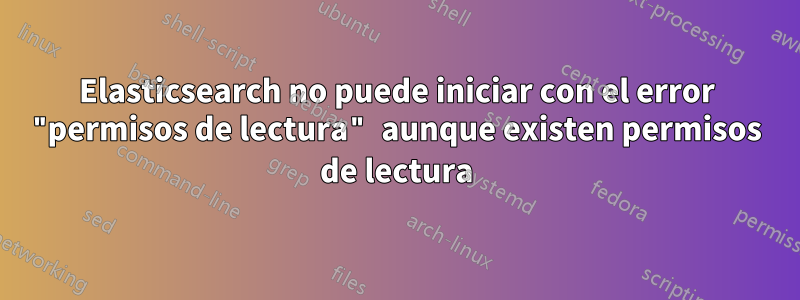 Elasticsearch no puede iniciar con el error "permisos de lectura" aunque existen permisos de lectura